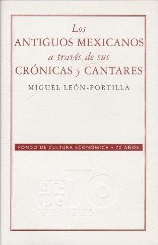 Los antiguos mexicanos a través de sus crónicas y cantares