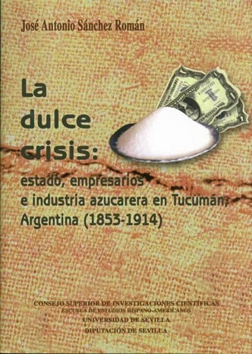 La dulce crisis "Estado, empresarios e industria azucarera en Tucumán, Argentina (1853-1914)"