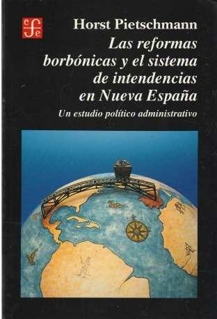 Las reformas borbónicas y el sistema de intendencias en Nueva España "Un estudio político administrativo"