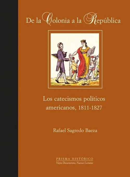 De la Colonia a la República "Los catecismos políticos americanos, 1811-1827"