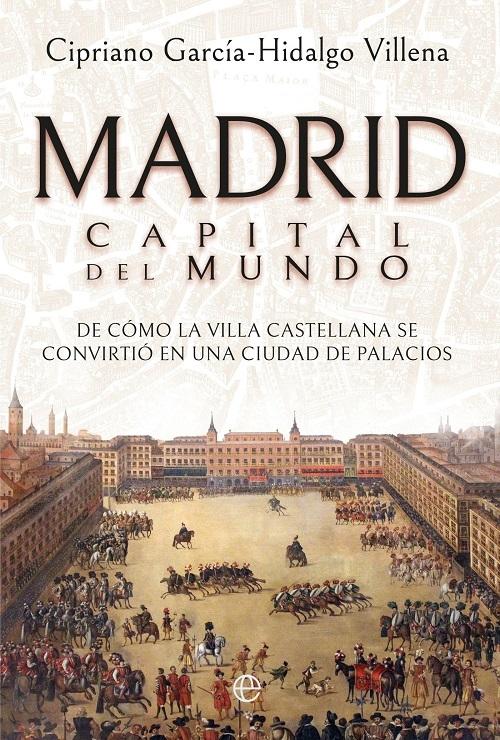Madrid. Capital del mundo "De cómo la villa castellana se convirtió en una ciudad de palacios"